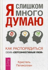 Петиколлен Кристель "Я слишком много думаю. Как распорядиться своим "сверхэффективным умом"", книга из серии: Интеллект. Память. Творчество
