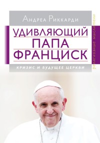 Риккарди А. "Удивляющий Папа Франциск. Кризис и будущее церкви", книга из серии: Католицизм
