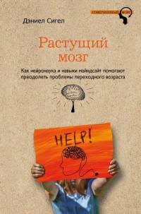 Сигел Дэниел "Растущий мозг. Как нейронаука и навыки майндсайт помогают преодолеть проблемы подросткового возраста", книга из серии: Детская психология