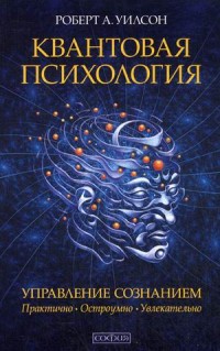 Уилсон Роберт А. "Квантовая психология. Управление сознанием. Практично, остроумно, увлекательно", книга из серии: Практическая психология. Психотерапия
