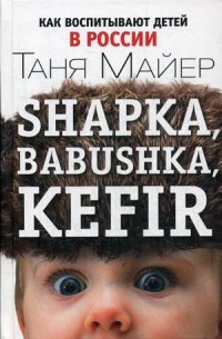 Майер Таня "Shapka, babushka, kefir. Как воспитывают детей в России", книга из серии: Семейное воспитание и образование